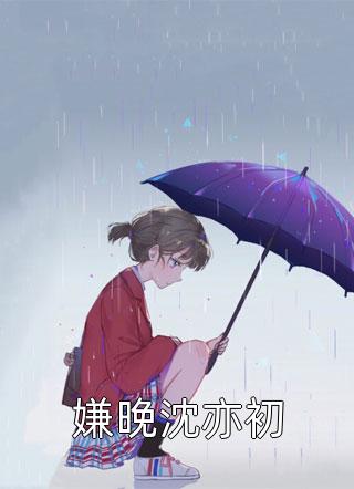 荔枝啵啵沈亦初江以牧小说嫌晚最新章节目录